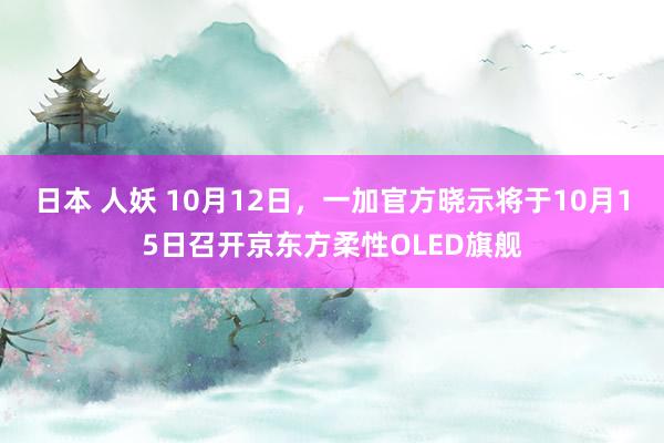 日本 人妖 10月12日，一加官方晓示将于10月15日召开京东方柔性OLED旗舰