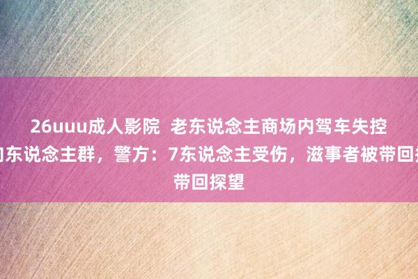 26uuu成人影院  老东说念主商场内驾车失控撞向东说念主群，警方：7东说念主受伤，滋事者被带回探望