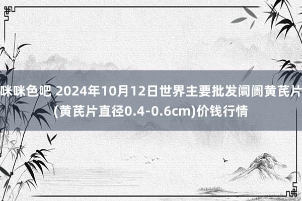 咪咪色吧 2024年10月12日世界主要批发阛阓黄芪片(黄芪片直径0.4-0.6cm)价钱行情