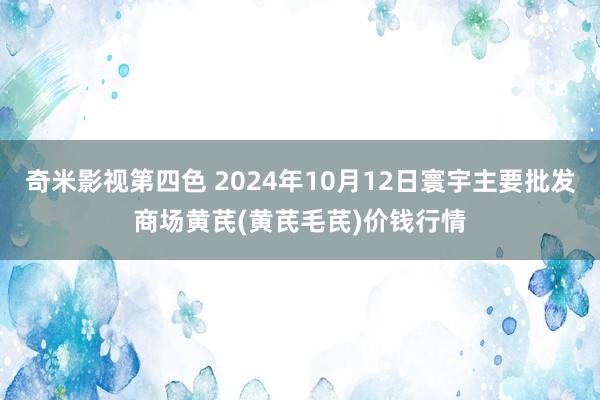 奇米影视第四色 2024年10月12日寰宇主要批发商场黄芪(黄芪毛芪)价钱行情