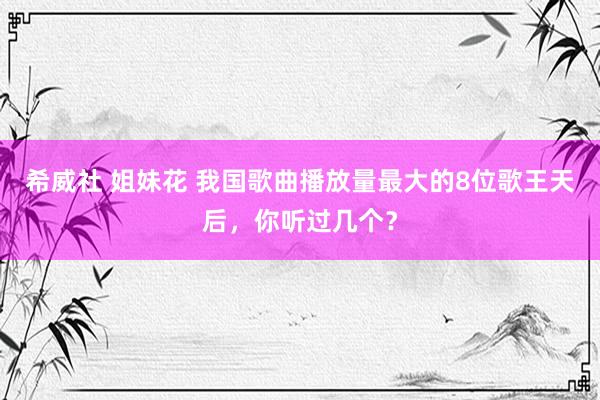 希威社 姐妹花 我国歌曲播放量最大的8位歌王天后，你听过几个？