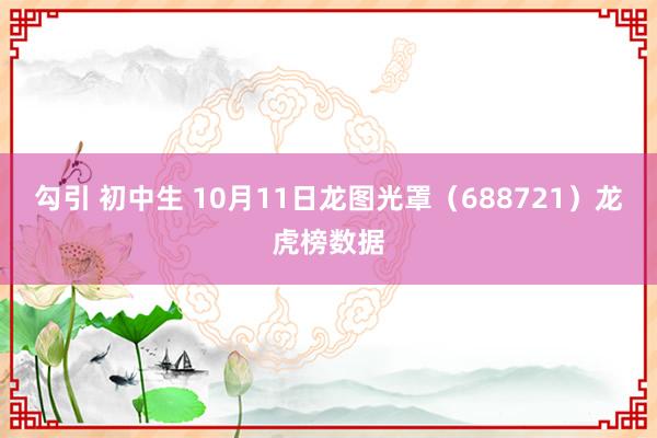 勾引 初中生 10月11日龙图光罩（688721）龙虎榜数据