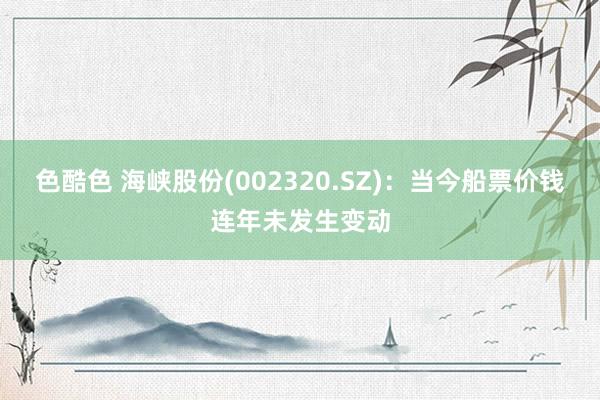 色酷色 海峡股份(002320.SZ)：当今船票价钱连年未发生变动