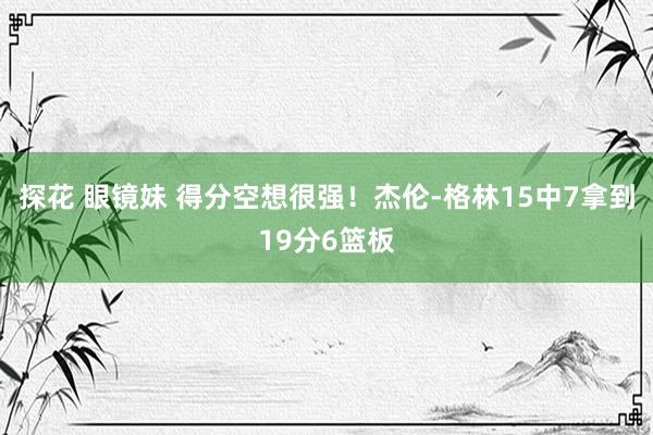 探花 眼镜妹 得分空想很强！杰伦-格林15中7拿到19分6篮板