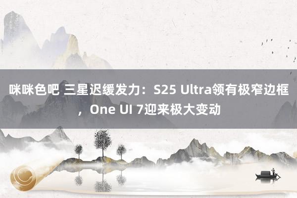 咪咪色吧 三星迟缓发力：S25 Ultra领有极窄边框，One UI 7迎来极大变动