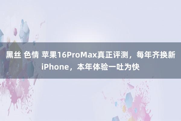 黑丝 色情 苹果16ProMax真正评测，每年齐换新iPhone，本年体验一吐为快