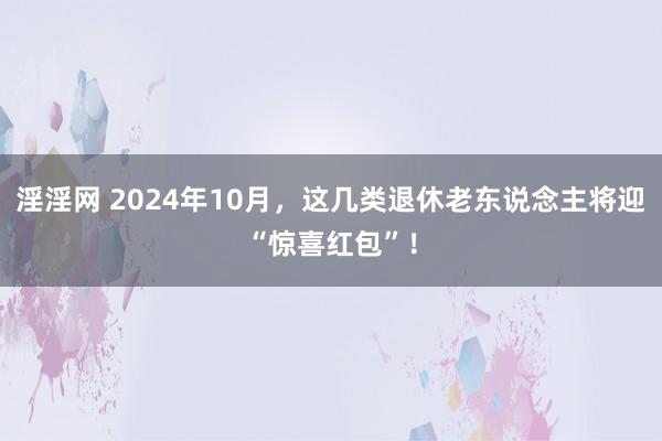 淫淫网 2024年10月，这几类退休老东说念主将迎“惊喜红包”！