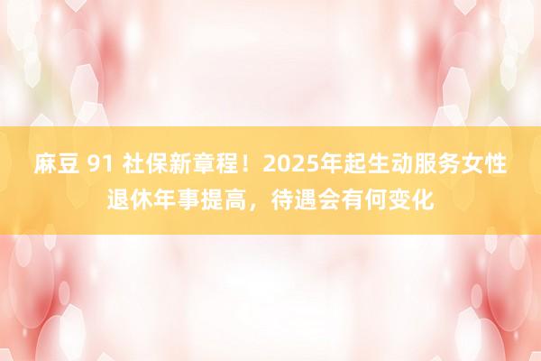 麻豆 91 社保新章程！2025年起生动服务女性退休年事提高，待遇会有何变化