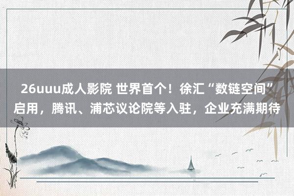 26uuu成人影院 世界首个！徐汇“数链空间”启用，腾讯、浦芯议论院等入驻，企业充满期待