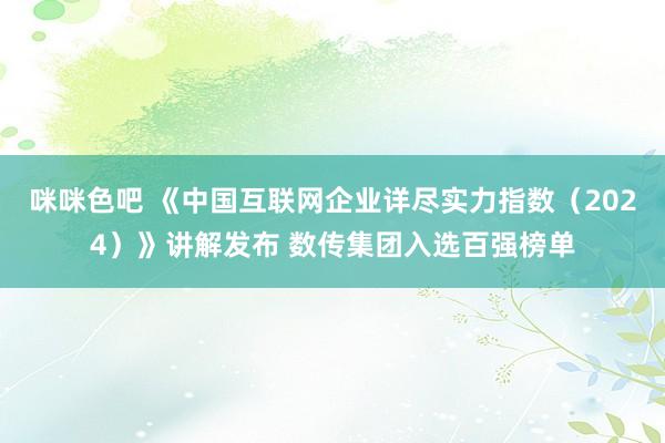 咪咪色吧 《中国互联网企业详尽实力指数（2024）》讲解发布 数传集团入选百强榜单