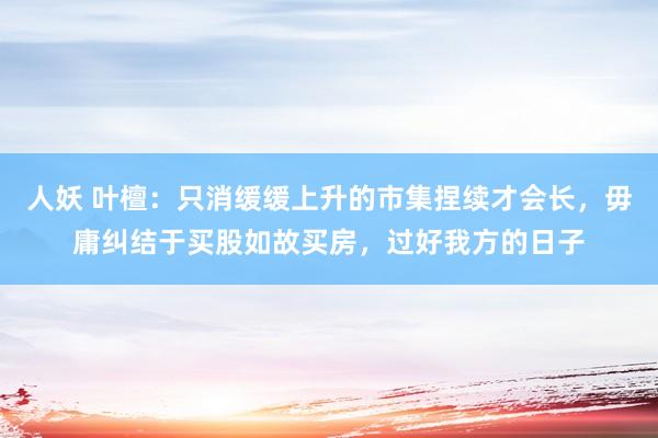 人妖 叶檀：只消缓缓上升的市集捏续才会长，毋庸纠结于买股如故买房，过好我方的日子