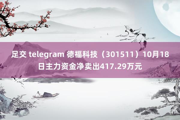 足交 telegram 德福科技（301511）10月18日主力资金净卖出417.29万元