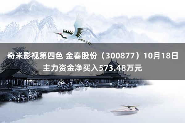 奇米影视第四色 金春股份（300877）10月18日主力资金净买入573.48万元