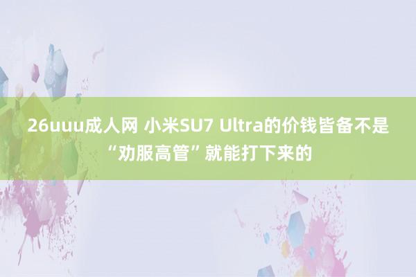 26uuu成人网 小米SU7 Ultra的价钱皆备不是“劝服高管”就能打下来的