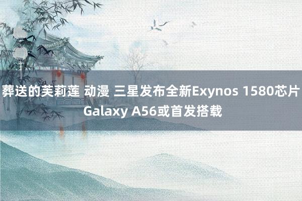 葬送的芙莉莲 动漫 三星发布全新Exynos 1580芯片 Galaxy A56或首发搭载