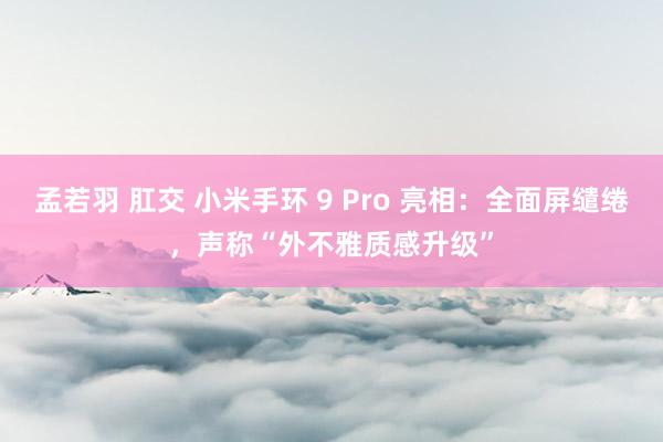 孟若羽 肛交 小米手环 9 Pro 亮相：全面屏缱绻，声称“外不雅质感升级”