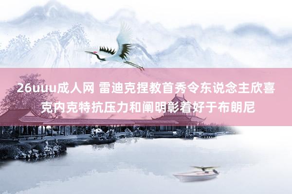 26uuu成人网 雷迪克捏教首秀令东说念主欣喜 克内克特抗压力和阐明彰着好于布朗尼