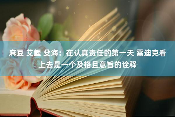 麻豆 艾鲤 殳海：在认真责任的第一天 雷迪克看上去是一个及格且意旨的诠释