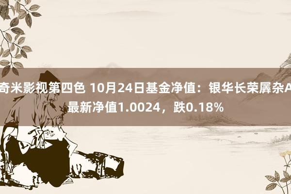 奇米影视第四色 10月24日基金净值：银华长荣羼杂A最新净值1.0024，跌0.18%