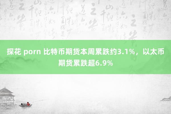 探花 porn 比特币期货本周累跌约3.1%，以太币期货累跌超6.9%