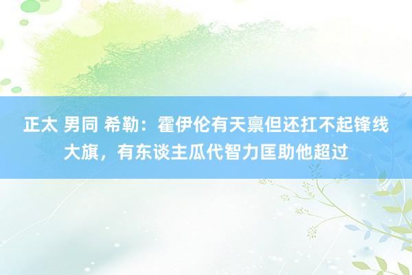 正太 男同 希勒：霍伊伦有天禀但还扛不起锋线大旗，有东谈主瓜代智力匡助他超过