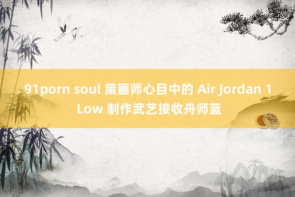 91porn soul 策画师心目中的 Air Jordan 1 Low 制作武艺接收舟师蓝