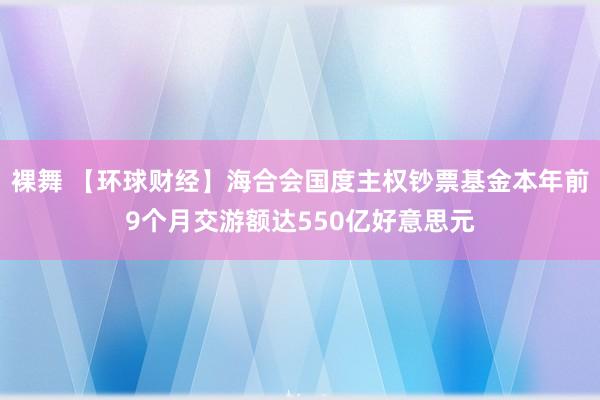 裸舞 【环球财经】海合会国度主权钞票基金本年前9个月交游额达550亿好意思元