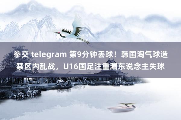 拳交 telegram 第9分钟丢球！韩国淘气球造禁区内乱战，U16国足注重漏东说念主失球