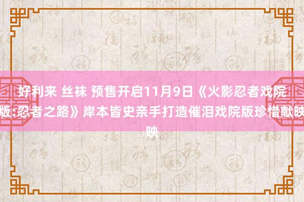 好利来 丝袜 预售开启11月9日《火影忍者戏院版:忍者之路》岸本皆史亲手打造催泪戏院版珍惜献映