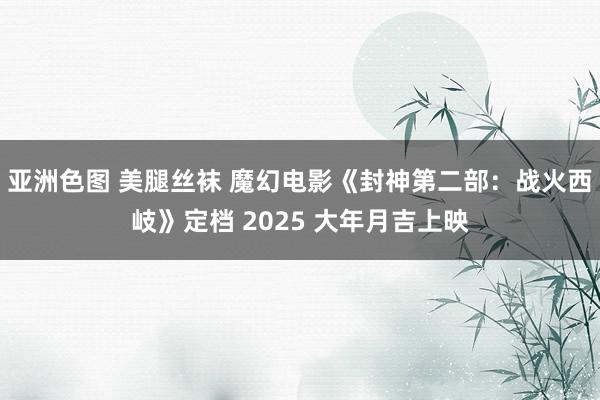 亚洲色图 美腿丝袜 魔幻电影《封神第二部：战火西岐》定档 2025 大年月吉上映