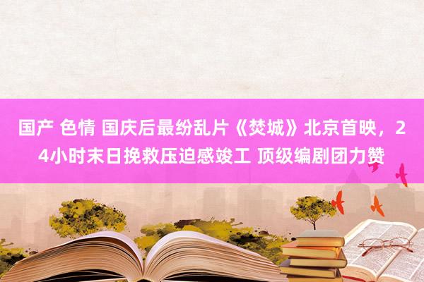 国产 色情 国庆后最纷乱片《焚城》北京首映，24小时末日挽救压迫感竣工 顶级编剧团力赞