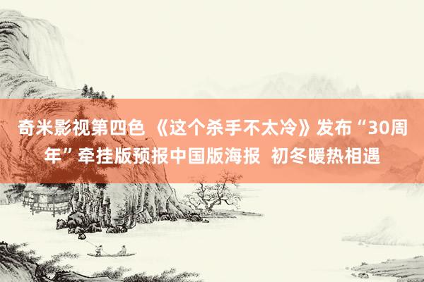 奇米影视第四色 《这个杀手不太冷》发布“30周年”牵挂版预报中国版海报  初冬暖热相遇