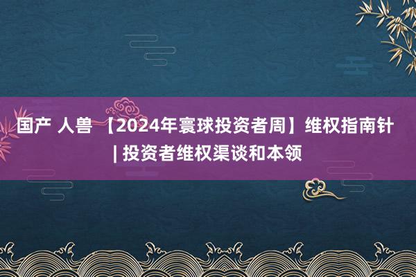 国产 人兽 【2024年寰球投资者周】维权指南针 | 投资者维权渠谈和本领