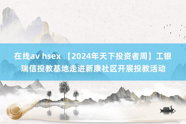 在线av hsex 【2024年天下投资者周】工银瑞信投教基地走进新康社区开展投教活动