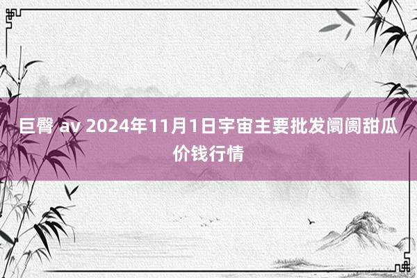 巨臀 av 2024年11月1日宇宙主要批发阛阓甜瓜价钱行情