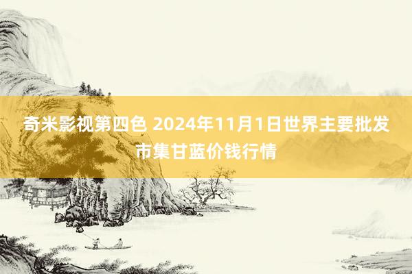 奇米影视第四色 2024年11月1日世界主要批发市集甘蓝价钱行情