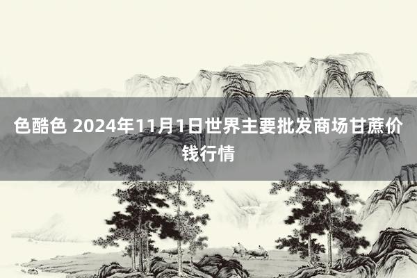 色酷色 2024年11月1日世界主要批发商场甘蔗价钱行情