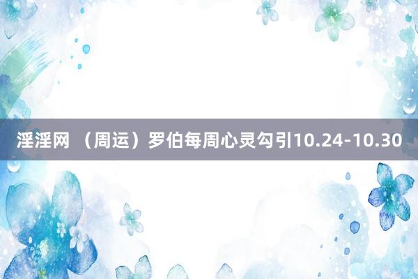 淫淫网 （周运）罗伯每周心灵勾引10.24-10.30