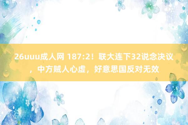 26uuu成人网 187:2！联大连下32说念决议，中方贼人心虚，好意思国反对无效