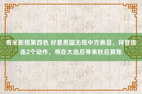 奇米影视第四色 好意思国无视中方条目，拜登接连2个动作，将在大选后等来秋后算账