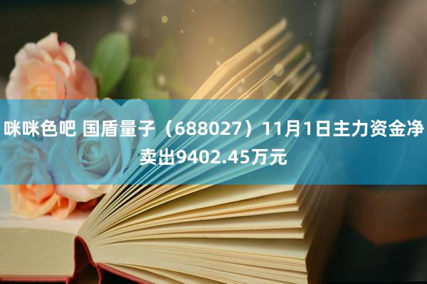 咪咪色吧 国盾量子（688027）11月1日主力资金净卖出9402.45万元