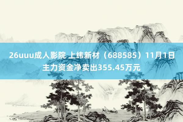 26uuu成人影院 上纬新材（688585）11月1日主力资金净卖出355.45万元