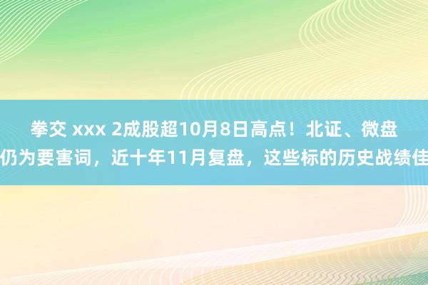 拳交 xxx 2成股超10月8日高点！北证、微盘仍为要害词，近十年11月复盘，这些标的历史战绩佳