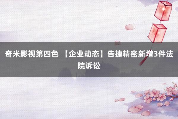 奇米影视第四色 【企业动态】告捷精密新增3件法院诉讼