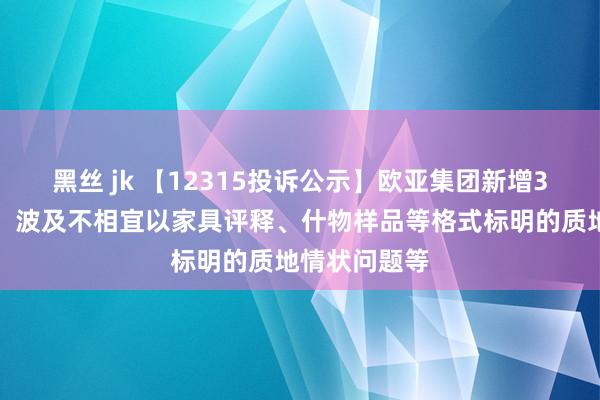 黑丝 jk 【12315投诉公示】欧亚集团新增3件投诉公示，波及不相宜以家具评释、什物样品等格式标明的质地情状问题等