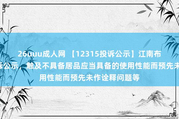 26uuu成人网 【12315投诉公示】江南布衣新增5件投诉公示，触及不具备居品应当具备的使用性能而预先未作诠释问题等