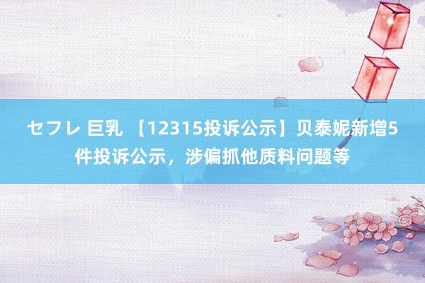 セフレ 巨乳 【12315投诉公示】贝泰妮新增5件投诉公示，涉偏抓他质料问题等