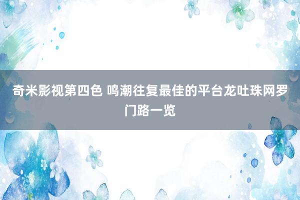 奇米影视第四色 鸣潮往复最佳的平台龙吐珠网罗门路一览