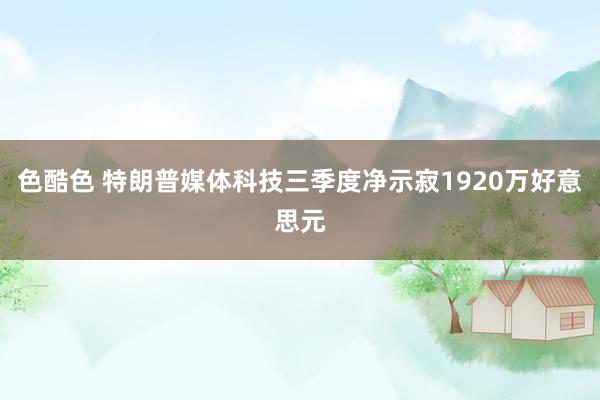 色酷色 特朗普媒体科技三季度净示寂1920万好意思元