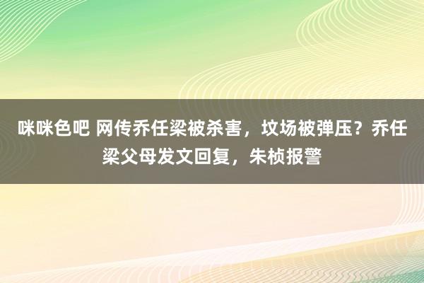 咪咪色吧 网传乔任梁被杀害，坟场被弹压？乔任梁父母发文回复，朱桢报警